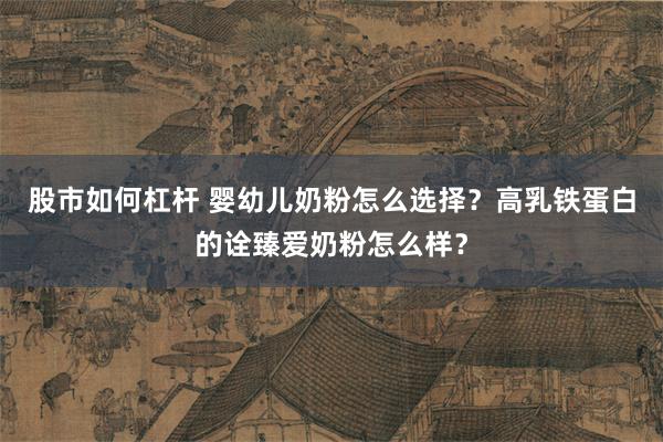 股市如何杠杆 婴幼儿奶粉怎么选择？高乳铁蛋白的诠臻爱奶粉怎么样？