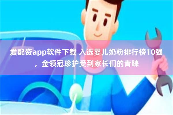 爱配资app软件下载 入选婴儿奶粉排行榜10强，金领冠珍护受到家长们的青睐