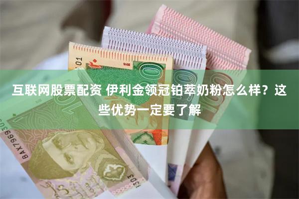 互联网股票配资 伊利金领冠铂萃奶粉怎么样？这些优势一定要了解