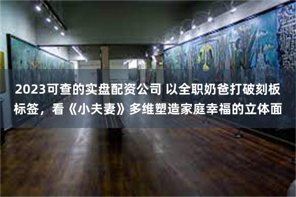 2023可查的实盘配资公司 以全职奶爸打破刻板标签，看《小夫妻》多维塑造家庭幸福的立体面