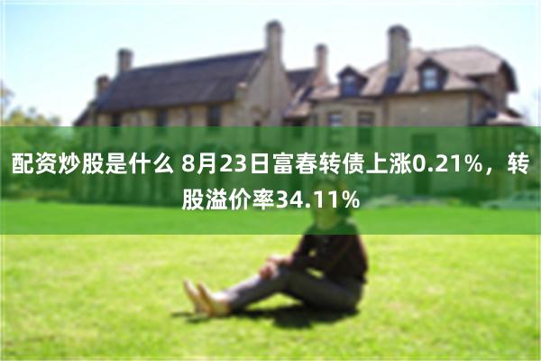 配资炒股是什么 8月23日富春转债上涨0.21%，转股溢价率34.11%