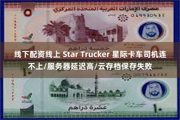 线下配资线上 Star Trucker 星际卡车司机连不上/服务器延迟高/云存档保存失败