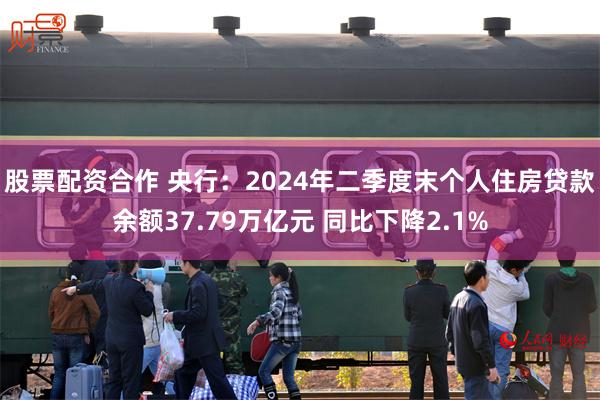 股票配资合作 央行：2024年二季度末个人住房贷款余额37.79万亿元 同比下降2.1%