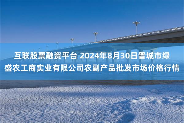 互联股票融资平台 2024年8月30日晋城市绿盛农工商实业有限公司农副产品批发市场价格行情