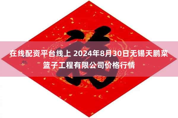 在线配资平台线上 2024年8月30日无锡天鹏菜篮子工程有限公司价格行情