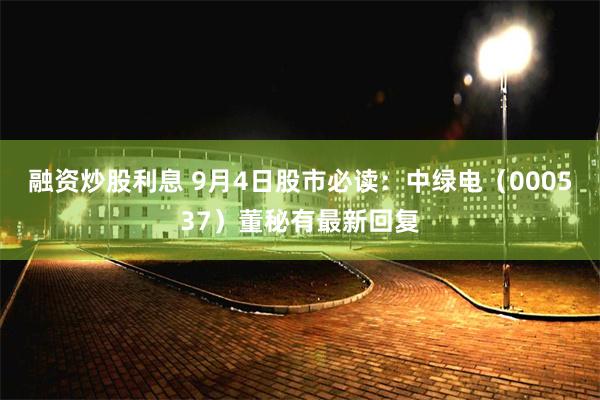 融资炒股利息 9月4日股市必读：中绿电（000537）董秘有最新回复