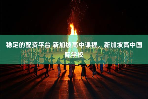 稳定的配资平台 新加坡高中课程，新加坡高中国际学校