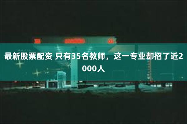 最新股票配资 只有35名教师，这一专业却招了近2000人