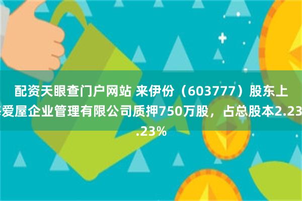 配资天眼查门户网站 来伊份（603777）股东上海爱屋企业管理有限公司质押750万股，占总股本2.23%