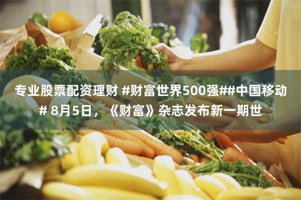 专业股票配资理财 #财富世界500强##中国移动# 8月5日，《财富》杂志发布新一期世