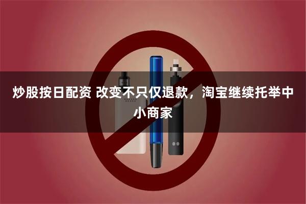 炒股按日配资 改变不只仅退款，淘宝继续托举中小商家