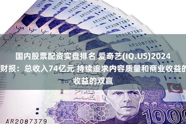 国内股票配资实盘排名 爱奇艺(IQ.US)2024年Q2财报：总收入74亿元 持续追求内容质量和商业收益的双赢