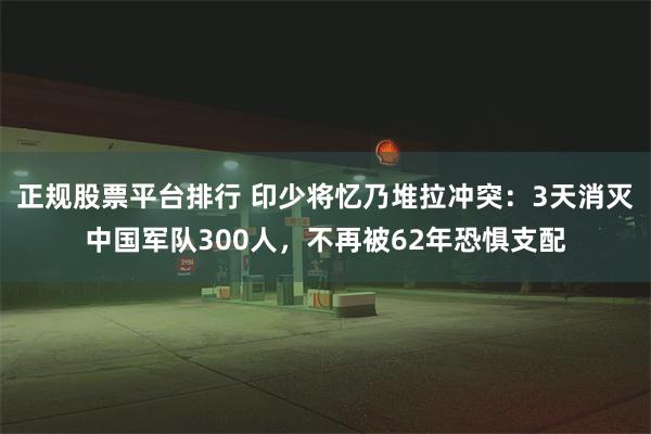 正规股票平台排行 印少将忆乃堆拉冲突：3天消灭中国军队300人，不再被62年恐惧支配