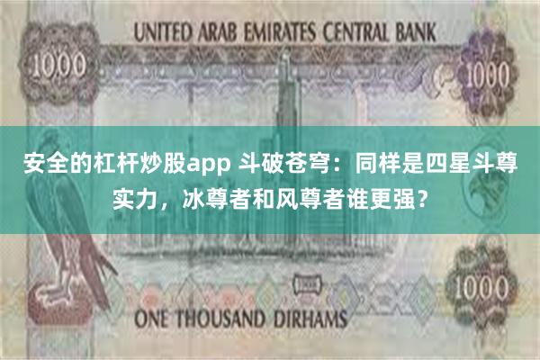 安全的杠杆炒股app 斗破苍穹：同样是四星斗尊实力，冰尊者和风尊者谁更强？