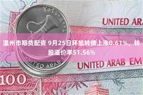 温州市期货配资 9月25日环旭转债上涨0.61%，转股溢价率51.56%