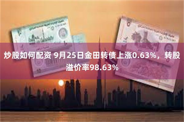 炒股如何配资 9月25日金田转债上涨0.63%，转股溢价率98.63%