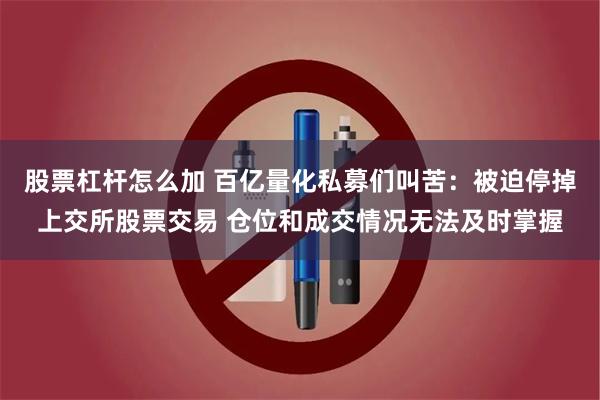 股票杠杆怎么加 百亿量化私募们叫苦：被迫停掉上交所股票交易 仓位和成交情况无法及时掌握