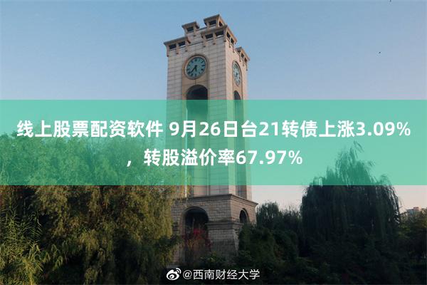 线上股票配资软件 9月26日台21转债上涨3.09%，转股溢价率67.97%