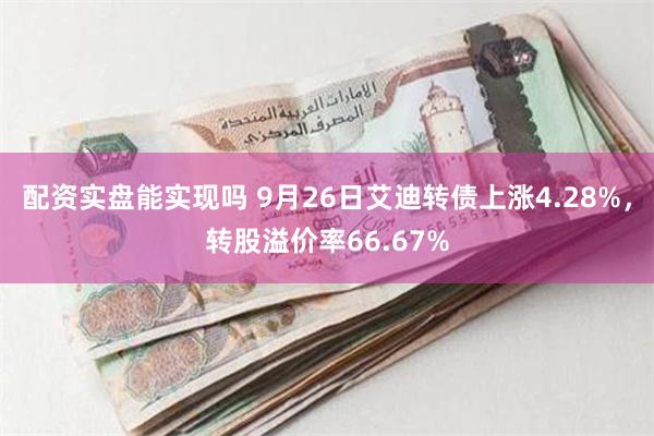 配资实盘能实现吗 9月26日艾迪转债上涨4.28%，转股溢价率66.67%