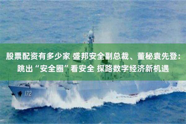 股票配资有多少家 盛邦安全副总裁、董秘袁先登：跳出“安全圈”看安全 探路数字经济新机遇