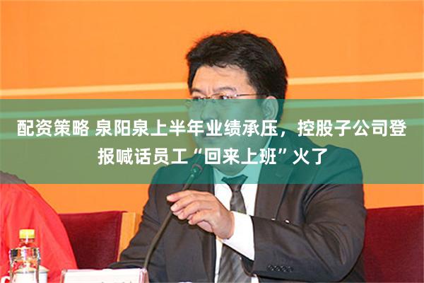 配资策略 泉阳泉上半年业绩承压，控股子公司登报喊话员工“回来上班”火了