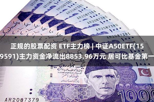 正规的股票配资 ETF主力榜 | 中证A50ETF(159591)主力资金净流出8853.96万元 居可比基金第一