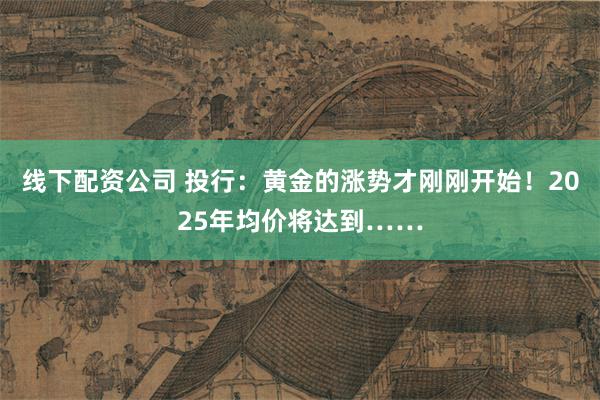 线下配资公司 投行：黄金的涨势才刚刚开始！2025年均价将达到……