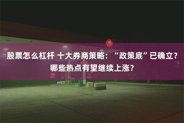 股票怎么杠杆 十大券商策略：“政策底”已确立？哪些热点有望继续上涨？