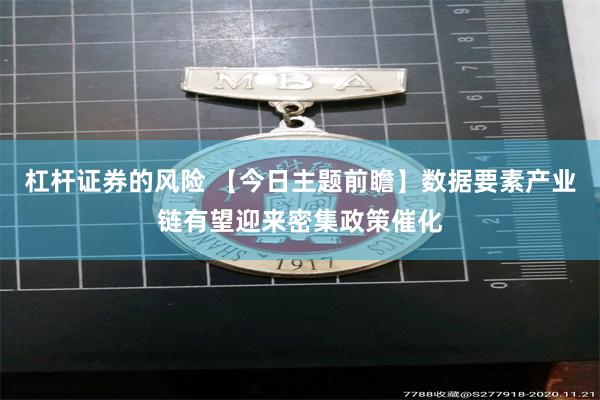 杠杆证券的风险 【今日主题前瞻】数据要素产业链有望迎来密集政策催化