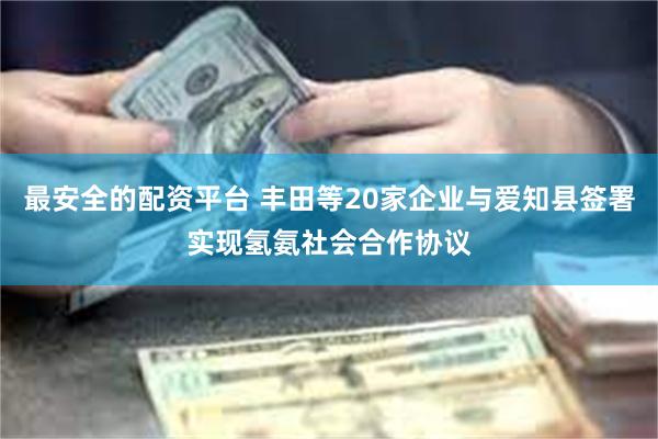 最安全的配资平台 丰田等20家企业与爱知县签署实现氢氨社会合作协议