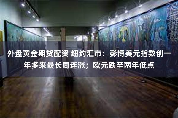 外盘黄金期货配资 纽约汇市：彭博美元指数创一年多来最长周连涨；欧元跌至两年低点