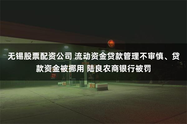 无锡股票配资公司 流动资金贷款管理不审慎、贷款资金被挪用 陆良农商银行被罚