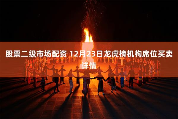 股票二级市场配资 12月23日龙虎榜机构席位买卖详情