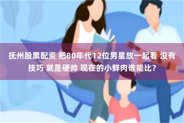 抚州股票配资 把80年代12位男星放一起看 没有技巧 就是硬帅 现在的小鲜肉谁能比？