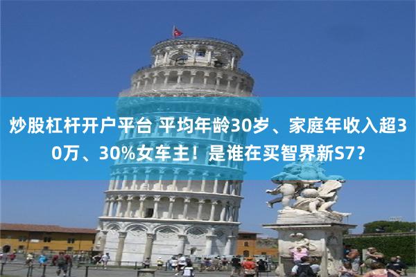 炒股杠杆开户平台 平均年龄30岁、家庭年收入超30万、30%女车主！是谁在买智界新S7？