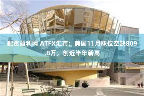 配资盈利网 ATFX汇市：美国11月职位空缺809.8万，创近半年新高