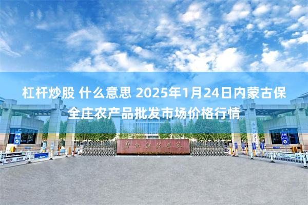 杠杆炒股 什么意思 2025年1月24日内蒙古保全庄农产品批发市场价格行情