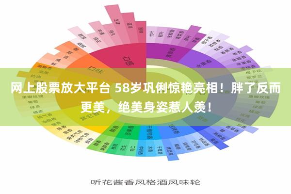 网上股票放大平台 58岁巩俐惊艳亮相！胖了反而更美，绝美身姿惹人羡！