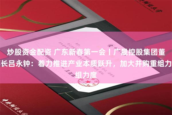 炒股资金配资 广东新春第一会丨广晟控股集团董事长吕永钟：着力推进产业本质跃升，加大并购重组力度