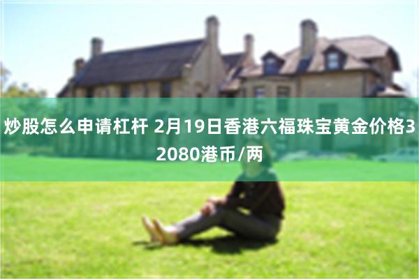 炒股怎么申请杠杆 2月19日香港六福珠宝黄金价格32080港币/两