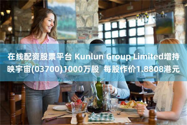 在线配资股票平台 Kunlun Group Limited增持映宇宙(03700)1000万股  每股作价1.8808港元