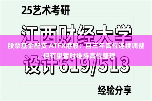 股票基金配资 ATFX港股：自三年高位连续调整，但有望暂时维持高位整理