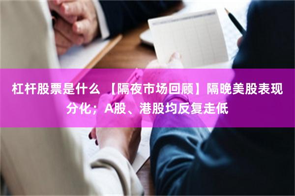 杠杆股票是什么 【隔夜市场回顾】隔晚美股表现分化；A股、港股均反复走低