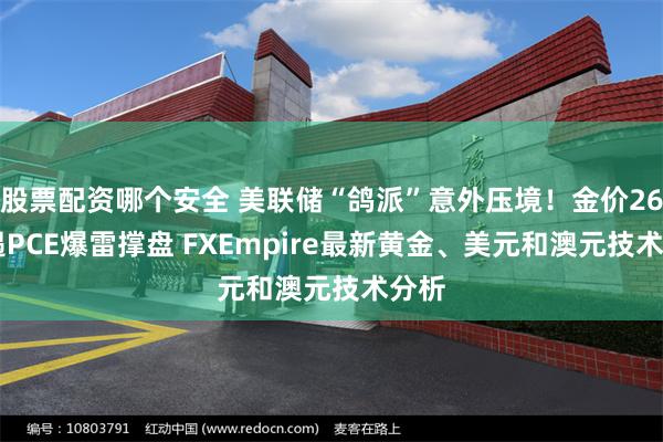 股票配资哪个安全 美联储“鸽派”意外压境！金价2627遇PCE爆雷撑盘 FXEmpire最新黄金、美元和澳元技术分析