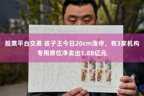 股票平台交易 孩子王今日20cm涨停，有3家机构专用席位净卖出1.88亿元