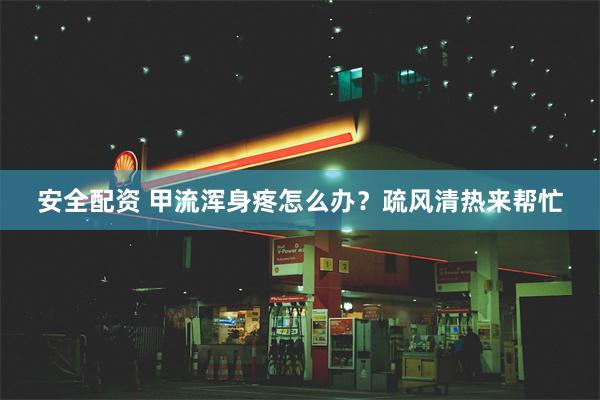 安全配资 甲流浑身疼怎么办？疏风清热来帮忙